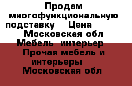 Продам многофункциональную подставку  › Цена ­ 3 000 - Московская обл. Мебель, интерьер » Прочая мебель и интерьеры   . Московская обл.